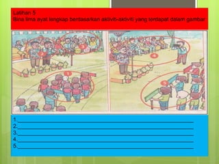 Latihan 5 Bina lima ayat lengkap berdasarkan aktiviti-aktiviti yang terdapat dalam gambar 1.__________________________________________________________ 2.__________________________________________________________ 3.__________________________________________________________ 4.__________________________________________________________ 5.__________________________________________________________ 