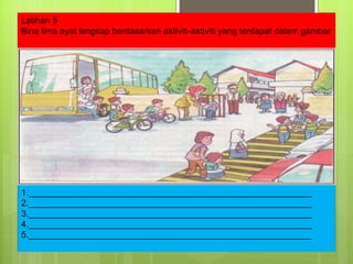Latihan 5 Bina lima ayat lengkap berdasarkan aktiviti-aktiviti yang terdapat dalam gambar 1.__________________________________________________________ 2.__________________________________________________________ 3.__________________________________________________________ 4.__________________________________________________________ 5.__________________________________________________________ 