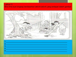 Latihan 5 Bina lima ayat lengkap berdasarkan aktiviti-aktiviti yang terdapat dalam gambar 1.__________________________________________________________ 2.__________________________________________________________ 3.__________________________________________________________ 4.__________________________________________________________ 5.__________________________________________________________ 