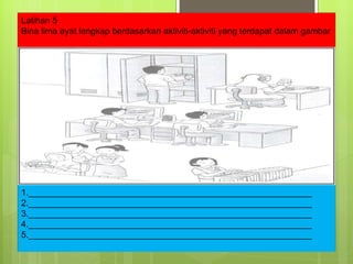 Latihan 5 Bina lima ayat lengkap berdasarkan aktiviti-aktiviti yang terdapat dalam gambar 1.__________________________________________________________ 2.__________________________________________________________ 3.__________________________________________________________ 4.__________________________________________________________ 5.__________________________________________________________ 