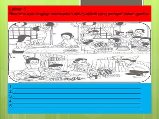 Latihan 5 Bina lima ayat lengkap berdasarkan aktiviti-aktiviti yang terdapat dalam gambar 1.__________________________________________________________ 2.__________________________________________________________ 3.__________________________________________________________ 4.__________________________________________________________ 5.__________________________________________________________ 
