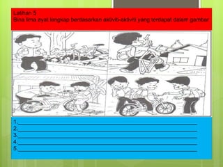 Latihan 5 Bina lima ayat lengkap berdasarkan aktiviti-aktiviti yang terdapat dalam gambar 1.__________________________________________________________ 2.__________________________________________________________ 3.__________________________________________________________ 4.__________________________________________________________ 5.__________________________________________________________ 