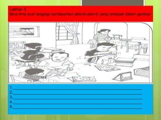 Latihan 5 Bina lima ayat lengkap berdasarkan aktiviti-aktiviti yang terdapat dalam gambar 1.__________________________________________________________ 2.__________________________________________________________ 3.__________________________________________________________ 4.__________________________________________________________ 5.__________________________________________________________ 