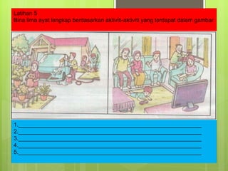 Latihan 5 Bina lima ayat lengkap berdasarkan aktiviti-aktiviti yang terdapat dalam gambar 1.__________________________________________________________ 2.__________________________________________________________ 3.__________________________________________________________ 4.__________________________________________________________ 5.__________________________________________________________ 