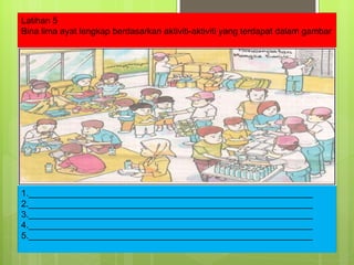 Latihan 5 Bina lima ayat lengkap berdasarkan aktiviti-aktiviti yang terdapat dalam gambar 1.__________________________________________________________ 2.__________________________________________________________ 3.__________________________________________________________ 4.__________________________________________________________ 5.__________________________________________________________ 