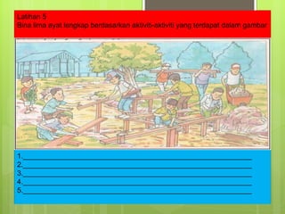 Latihan 5 Bina lima ayat lengkap berdasarkan aktiviti-aktiviti yang terdapat dalam gambar 1.__________________________________________________________ 2.__________________________________________________________ 3.__________________________________________________________ 4.__________________________________________________________ 5.__________________________________________________________ 