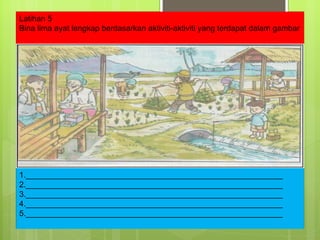 Latihan 5 Bina lima ayat lengkap berdasarkan aktiviti-aktiviti yang terdapat dalam gambar 1.__________________________________________________________ 2.__________________________________________________________ 3.__________________________________________________________ 4.__________________________________________________________ 5.__________________________________________________________ 