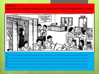 Latihan 2 Bina lima ayat lengkap berdasarkan aktiviti-aktiviti yang terdapat dalam gambar 1.__________________________________________________________ 2.__________________________________________________________ 3.__________________________________________________________ 4.__________________________________________________________ 5.__________________________________________________________ 
