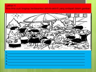 Latihan 4 Bina lima ayat lengkap berdasarkan aktiviti-aktiviti yang terdapat dalam gambar 1.__________________________________________________________ 2.__________________________________________________________ 3.__________________________________________________________ 4.__________________________________________________________ 5.__________________________________________________________ 