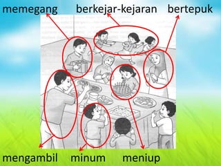 mengambil minum
memegang berkejar-kejaran
meniup
bertepuk
 