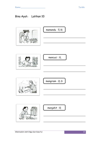 Nama:_________________________________ Tarikh:
Dikemaskini oleh Cikgu Gan Siaw Fui 10
Bina Ayat： Latihan 10
memandu 驾驶
mencuci 洗
mengiram 浇水
menjahit 缝
 