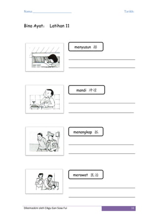 Nama:_________________________________ Tarikh:
Dikemaskini oleh Cikgu Gan Siaw Fui 11
Bina Ayat： Latihan 11
menyusun 排
mandi 冲凉
menangkap 抓
merawat 医治
 
