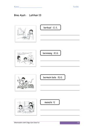 Nama:_________________________________ Tarikh:
Dikemaskini oleh Cikgu Gan Siaw Fui 13
Bina Ayat： Latihan 13
berbual 谈天
berenang 游泳
bermain bola 踢球
menulis 写
 