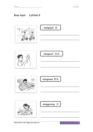 Nama:_________________________________ Tarikh:
Dikemaskini oleh Cikgu Gan Siaw Fui 6
Bina Ayat： Latihan 6
mengayuh 踏
mengecat 涂漆
mengemas 整理
menggoreng 煎
 