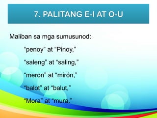 7. PALITANG E-I AT O-U
Maliban sa mga sumusunod:
“penoy” at “Pinoy,”
“saleng” at “saling,”
“meron” at “mirón,”
“balot” at “balut,”
“Mora” at “mura.”
 