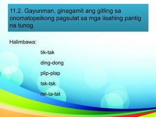 11.2. Gayunman, ginagamit ang gitling sa
onomatopeikong pagsulat sa mga iisahing pantig
na tunog
Halimbawa:
tik-tak
ding-dong
plip-plap
tsk-tsk
rat-ta-tat
 