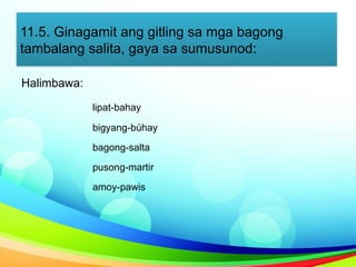 11.5. Ginagamit ang gitling sa mga bagong
tambalang salita, gaya sa sumusunod:
Halimbawa:
lipat-bahay
bigyang-búhay
bagong-salta
pusong-martir
amoy-pawis
 