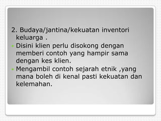 2. Budaya/jantina/kekuatan inventori
  keluarga .
 Disini klien perlu disokong dengan
  memberi contoh yang hampir sama
  dengan kes klien.
 Mengambil contoh sejarah etnik ,yang
  mana boleh di kenal pasti kekuatan dan
  kelemahan.
 