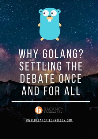 Why Golang?
Settling the
Debate Once
and For All
w w w . b a c a n c y t e c h n o l o g y . c o m
 