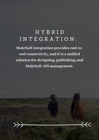H Y B R I D
I N T E G R A T I O N :
MuleSoft integration provides end-to-
end connectivity, and it is a unified
solution for designing, publishing, and
MuleSoft API management.
 