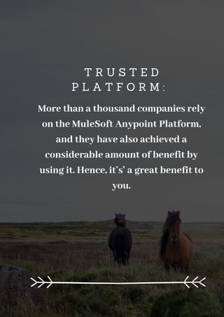 T R U S T E D
P L A T F O R M :
More than a thousand companies rely
on the MuleSoft Anypoint Platform,
and they have also achieved a
considerable amount of benefit by
using it. Hence, it’s’ a great benefit to
you.
 