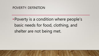 POVERTY: DEFINITION
•Poverty is a condition where people’s
basic needs for food, clothing, and
shelter are not being met.
 