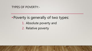 TYPES OF POVERTY:-
•Poverty is generally of two types:
1. Absolute poverty and
2. Relative poverty
 