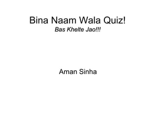 Bina Naam Wala Quiz!
Bas Khelte Jao!!!Bas Khelte Jao!!!
Aman Sinha
 