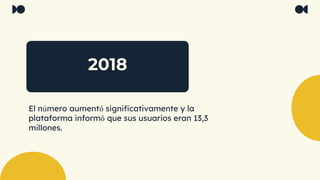 2018
El número aumentó significativamente y la
plataforma informó que sus usuarios eran 13,3
millones.
 