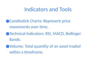 Indicators and Tools
●Candlestick Charts: Represent price
movements over time.
●Technical Indicators: RSI, MACD, Bollinger
Bands.
●Volume: Total quantity of an asset traded
within a timeframe.
 