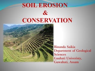 SOIL EROSION
&
CONSERVATION
Binanda Saikia
Department of Geological
Sciences
Gauhati Univeristy,
Guwahati, Assam
 