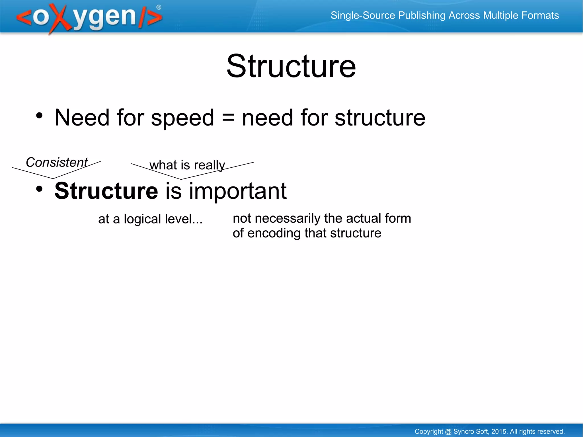 Copyright @ Syncro Soft, 2015. All rights reserved.
Single-Source Publishing Across Multiple Formats
Structure

Need for speed = need for structure

Structure is important
Consistent what is really
not necessarily the actual form
of encoding that structure
not necessarily the actual form
of encoding that structure
at a logical level...
 
