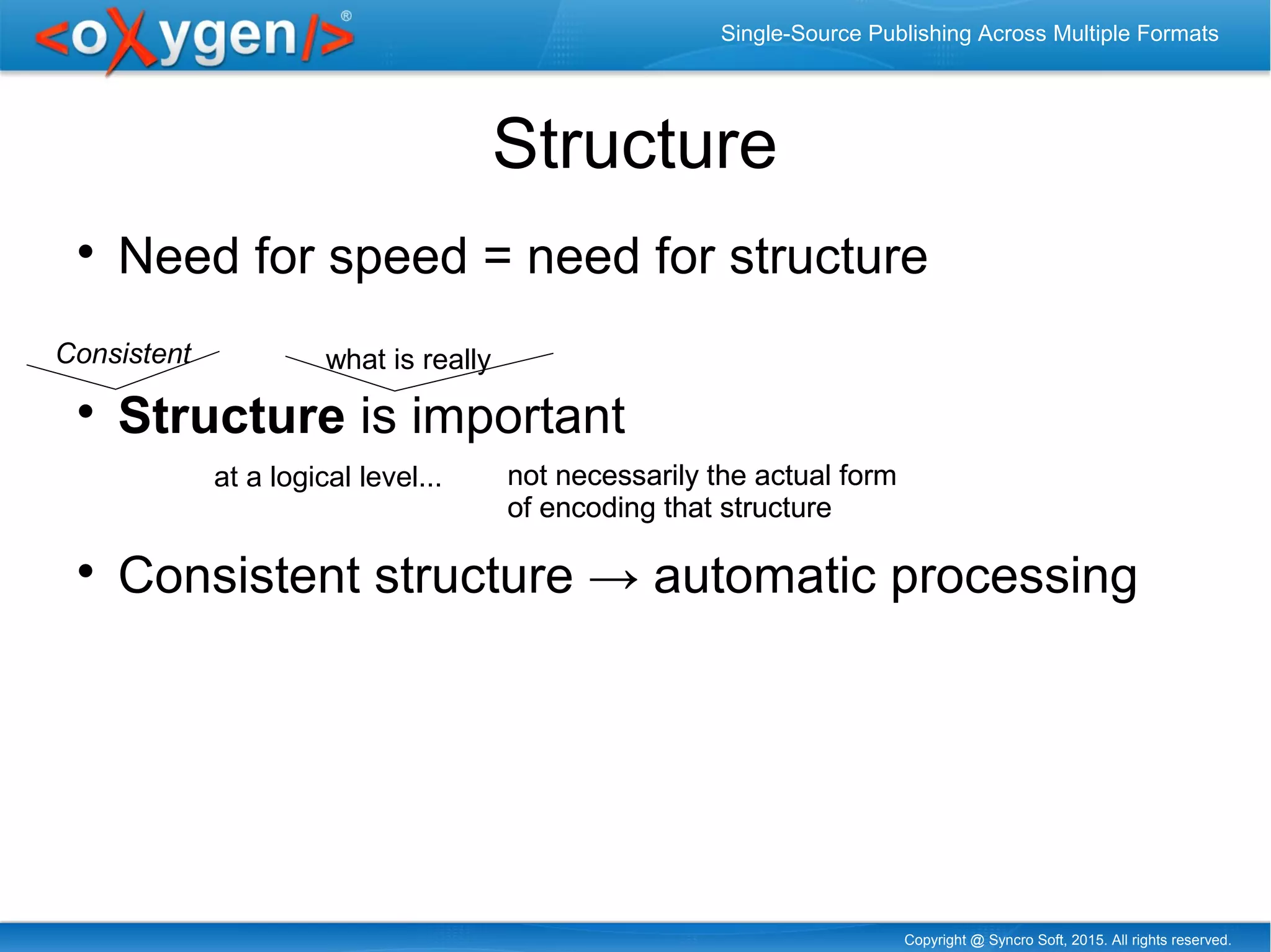 Copyright @ Syncro Soft, 2015. All rights reserved.
Single-Source Publishing Across Multiple Formats
Structure

Need for speed = need for structure

Structure is important

Consistent structure → automatic processing
Consistent what is really
not necessarily the actual form
of encoding that structure
not necessarily the actual form
of encoding that structure
at a logical level...
 