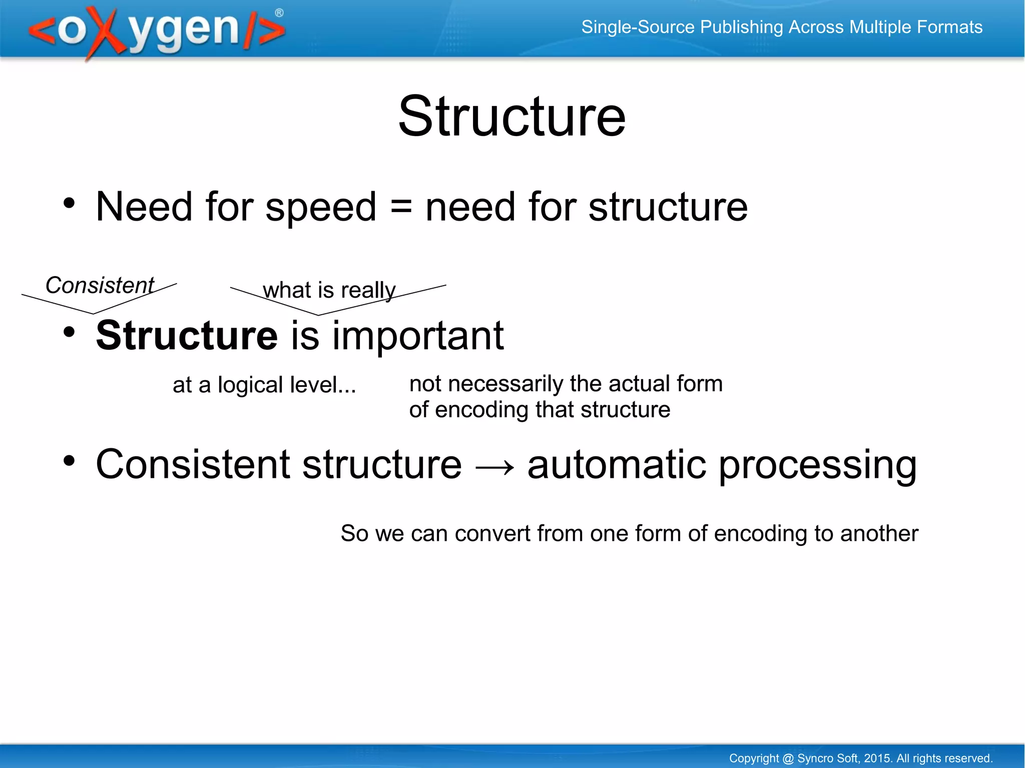 Copyright @ Syncro Soft, 2015. All rights reserved.
Single-Source Publishing Across Multiple Formats
Structure

Need for speed = need for structure

Structure is important

Consistent structure → automatic processing
Consistent what is really
not necessarily the actual form
of encoding that structure
not necessarily the actual form
of encoding that structure
So we can convert from one form of encoding to another
at a logical level...
 