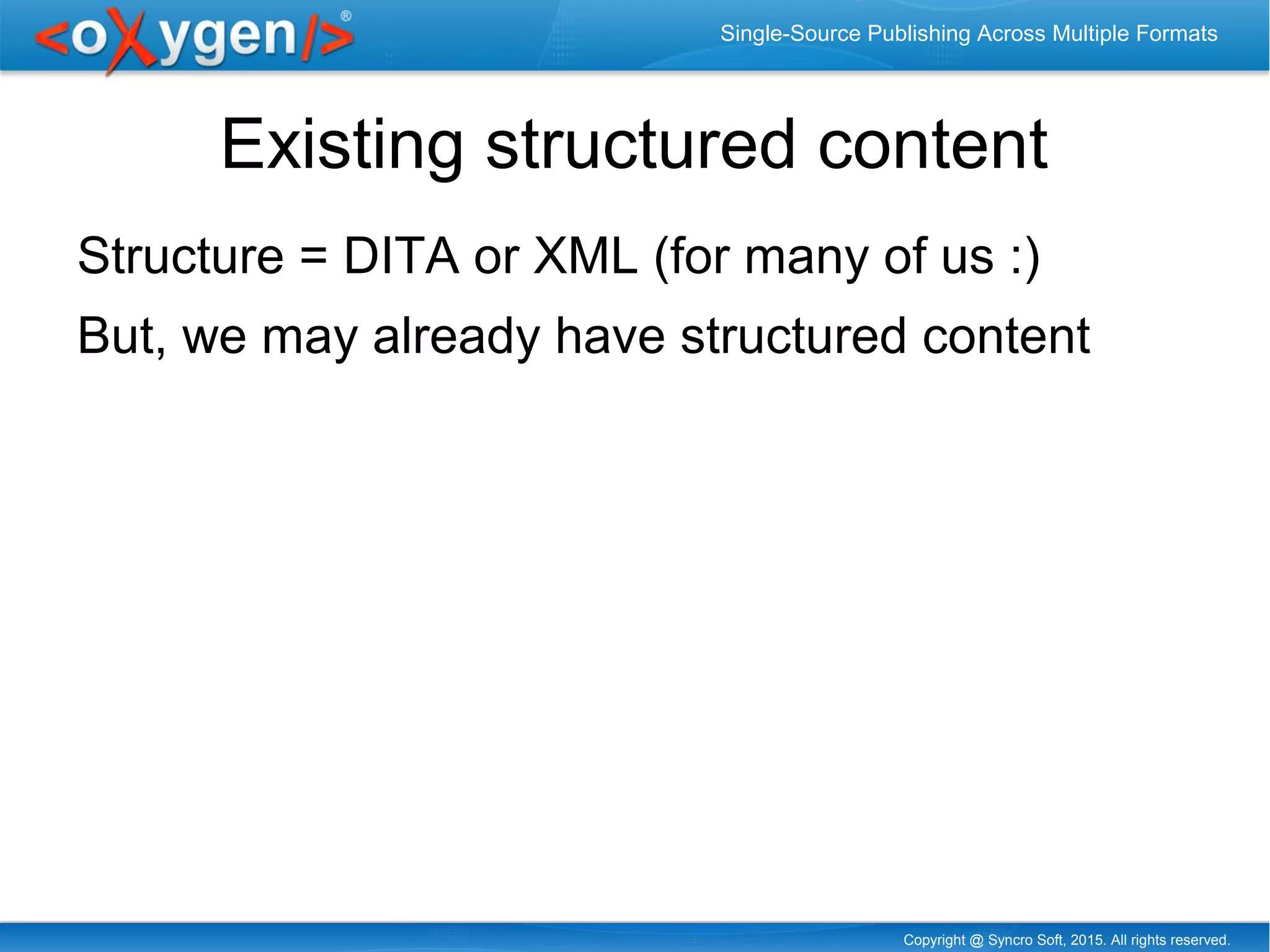 Copyright @ Syncro Soft, 2015. All rights reserved.
Single-Source Publishing Across Multiple Formats
Existing structured content
Structure = DITA or XML (for many of us :)
But, we may already have structured content
 