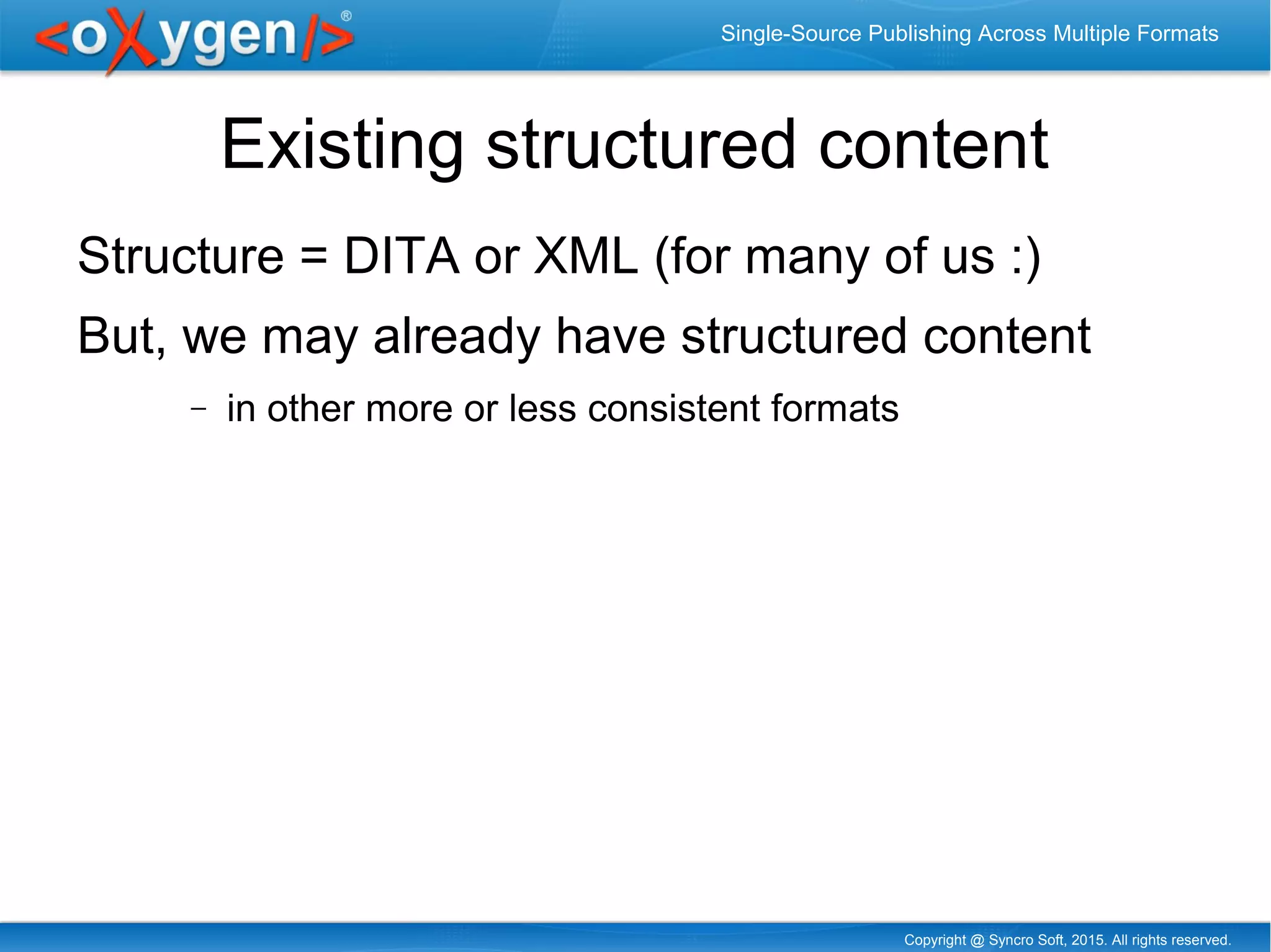 Copyright @ Syncro Soft, 2015. All rights reserved.
Single-Source Publishing Across Multiple Formats
Existing structured content
Structure = DITA or XML (for many of us :)
But, we may already have structured content
− in other more or less consistent formats
 