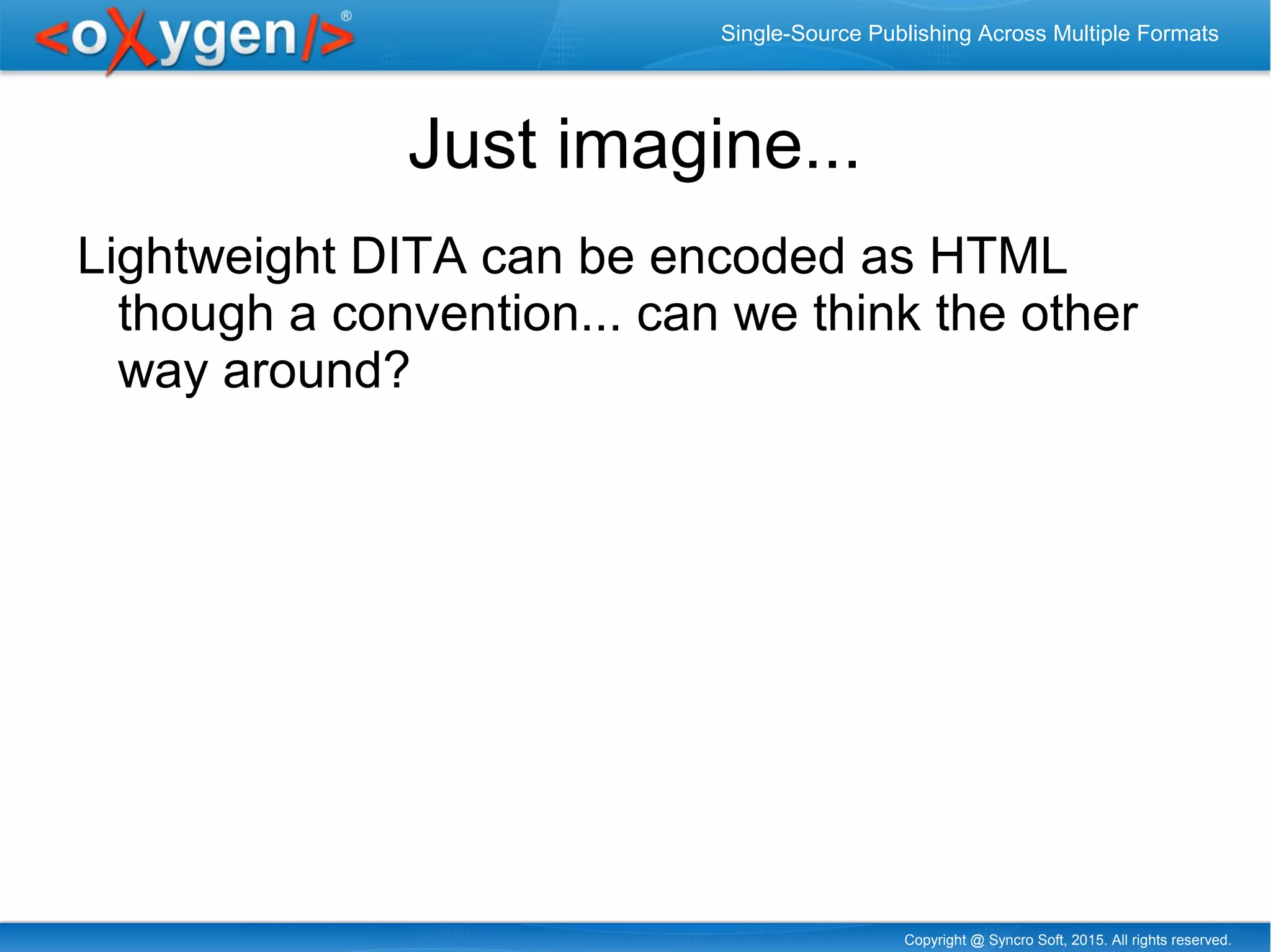 Copyright @ Syncro Soft, 2015. All rights reserved.
Single-Source Publishing Across Multiple Formats
Just imagine...
Lightweight DITA can be encoded as HTML
though a convention... can we think the other
way around?
 