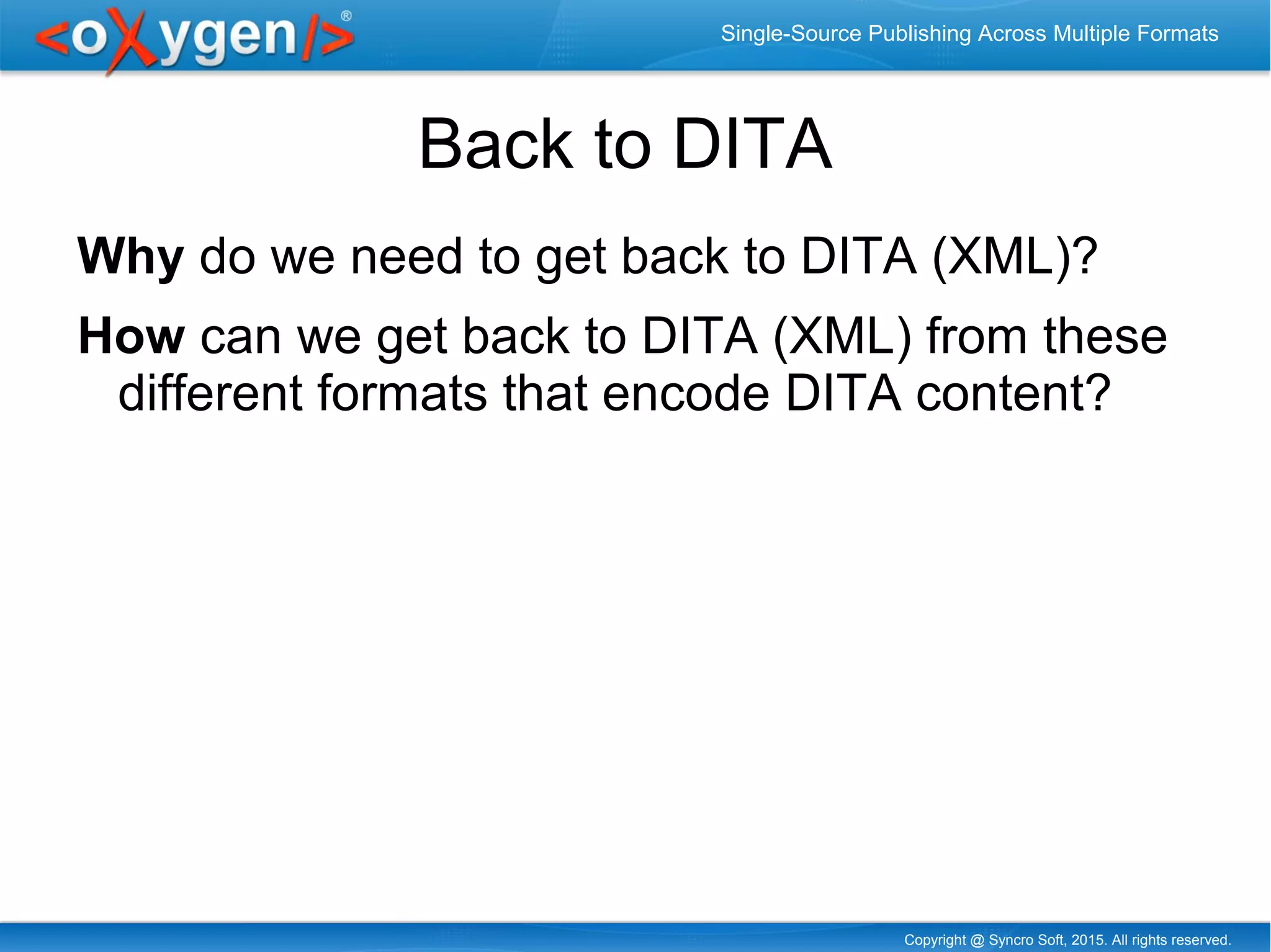 Copyright @ Syncro Soft, 2015. All rights reserved.
Single-Source Publishing Across Multiple Formats
Back to DITA
Why do we need to get back to DITA (XML)?
How can we get back to DITA (XML) from these
different formats that encode DITA content?
 