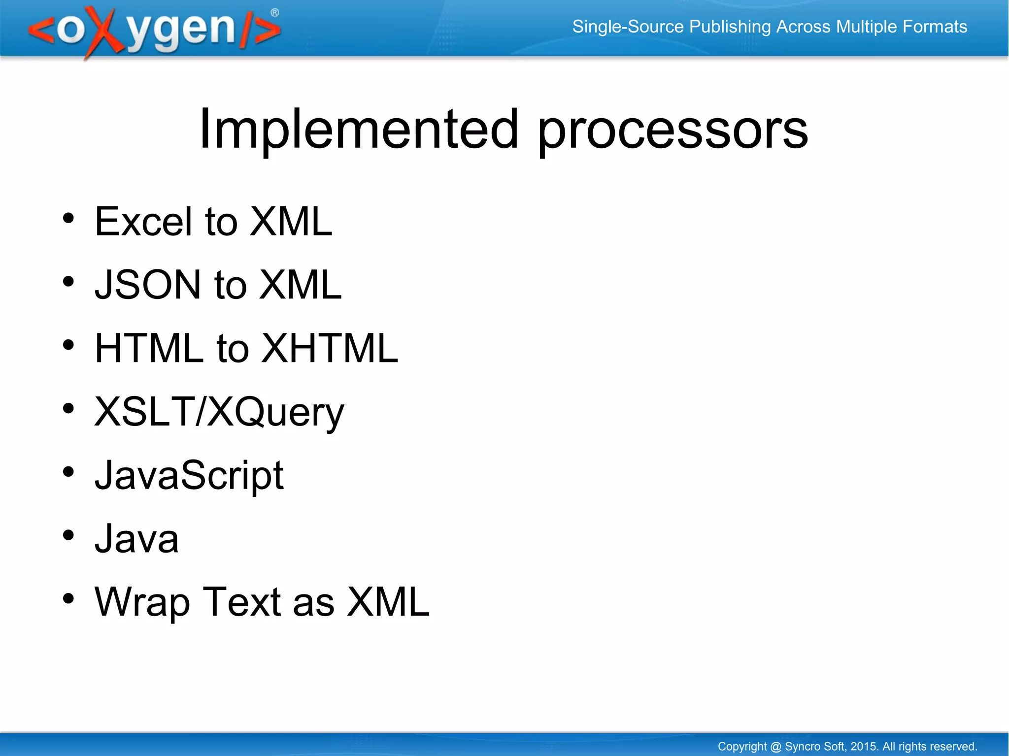 Copyright @ Syncro Soft, 2015. All rights reserved.
Single-Source Publishing Across Multiple Formats
Implemented processors

Excel to XML

JSON to XML

HTML to XHTML

XSLT/XQuery

JavaScript

Java

Wrap Text as XML
 