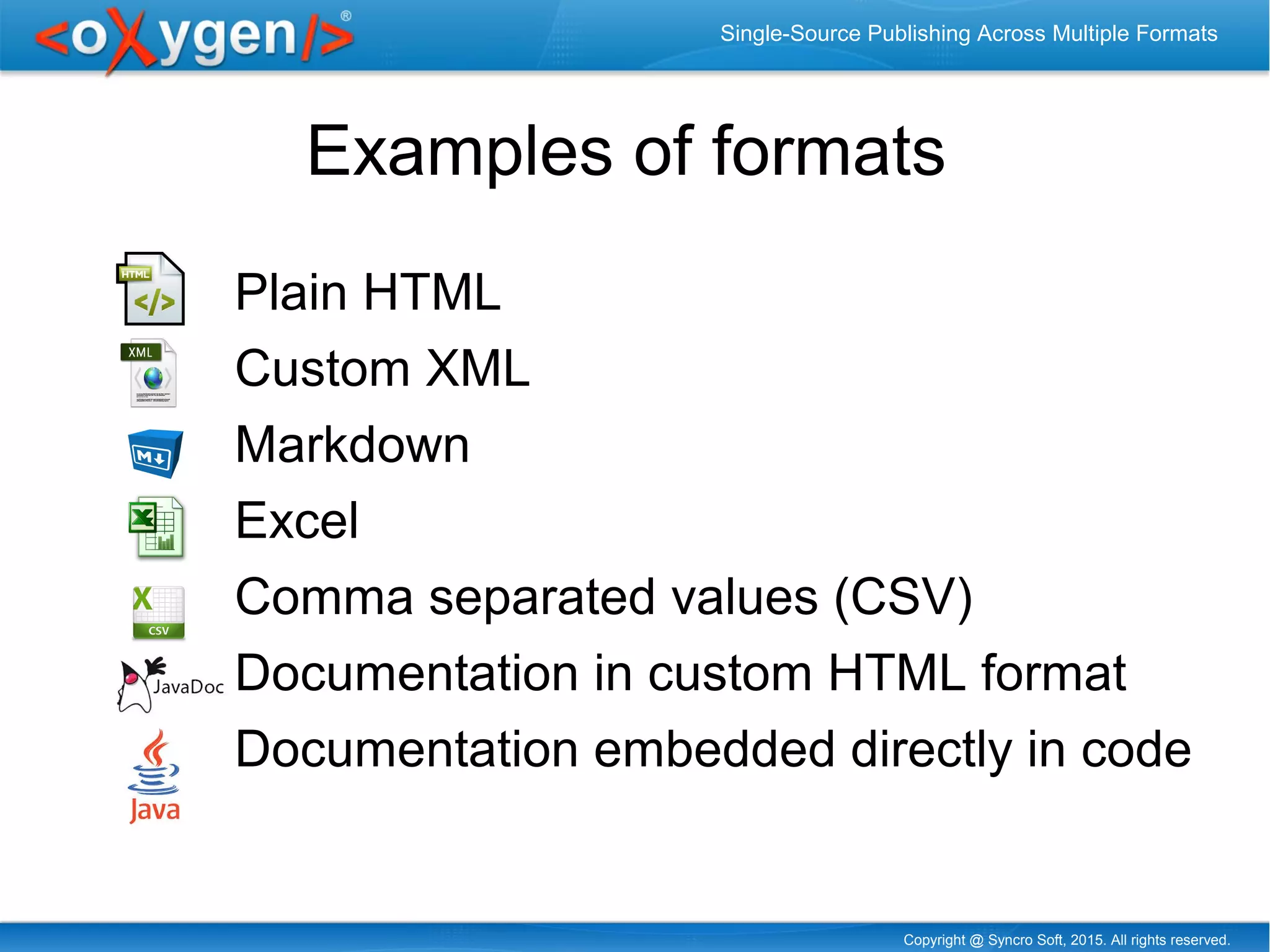 Copyright @ Syncro Soft, 2015. All rights reserved.
Single-Source Publishing Across Multiple Formats
Examples of formats
Plain HTML
Custom XML
Markdown
Excel
Comma separated values (CSV)
Documentation in custom HTML format
Documentation embedded directly in code
 
