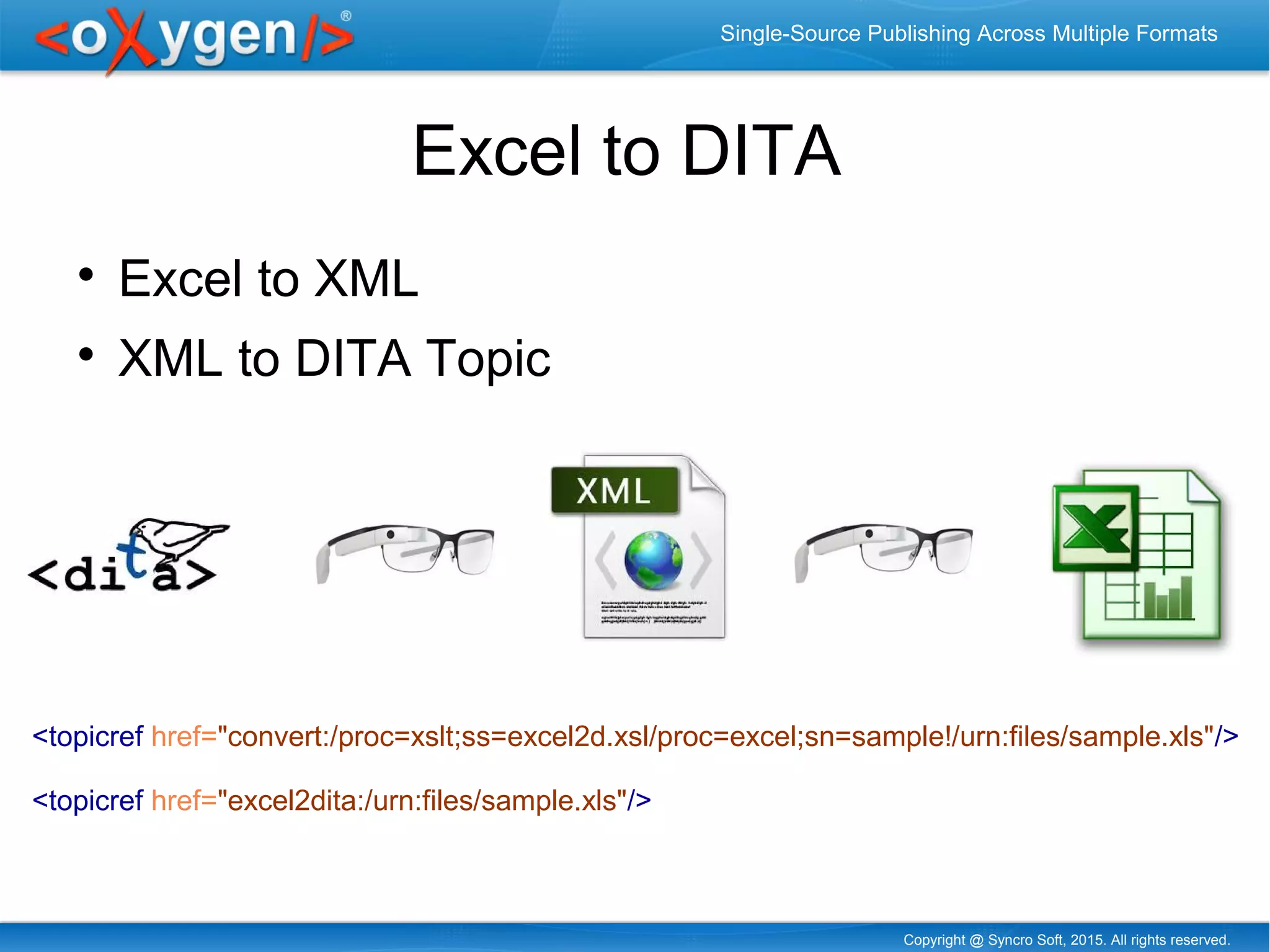Copyright @ Syncro Soft, 2015. All rights reserved.
Single-Source Publishing Across Multiple Formats
Excel to DITA

Excel to XML

XML to DITA Topic
<topicref href="convert:/proc=xslt;ss=excel2d.xsl/proc=excel;sn=sample!/urn:files/sample.xls"/>
<topicref href="excel2dita:/urn:files/sample.xls"/>
 
