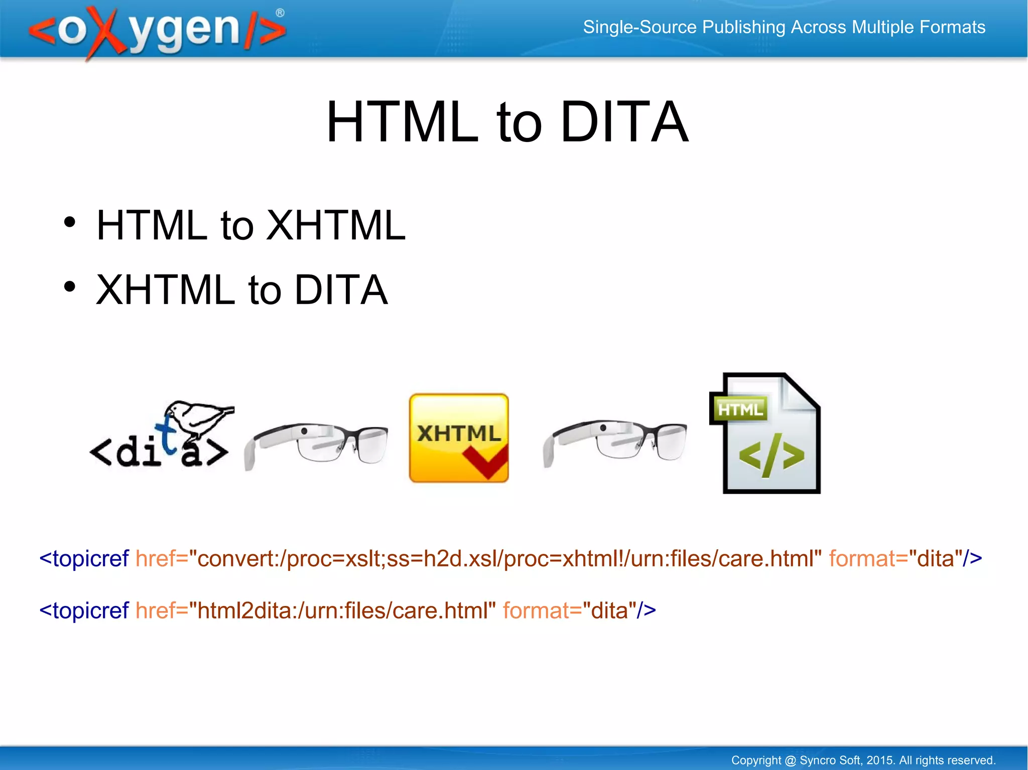 Copyright @ Syncro Soft, 2015. All rights reserved.
Single-Source Publishing Across Multiple Formats
HTML to DITA

HTML to XHTML

XHTML to DITA
<topicref href="convert:/proc=xslt;ss=h2d.xsl/proc=xhtml!/urn:files/care.html" format="dita"/>
<topicref href="html2dita:/urn:files/care.html" format="dita"/>
 
