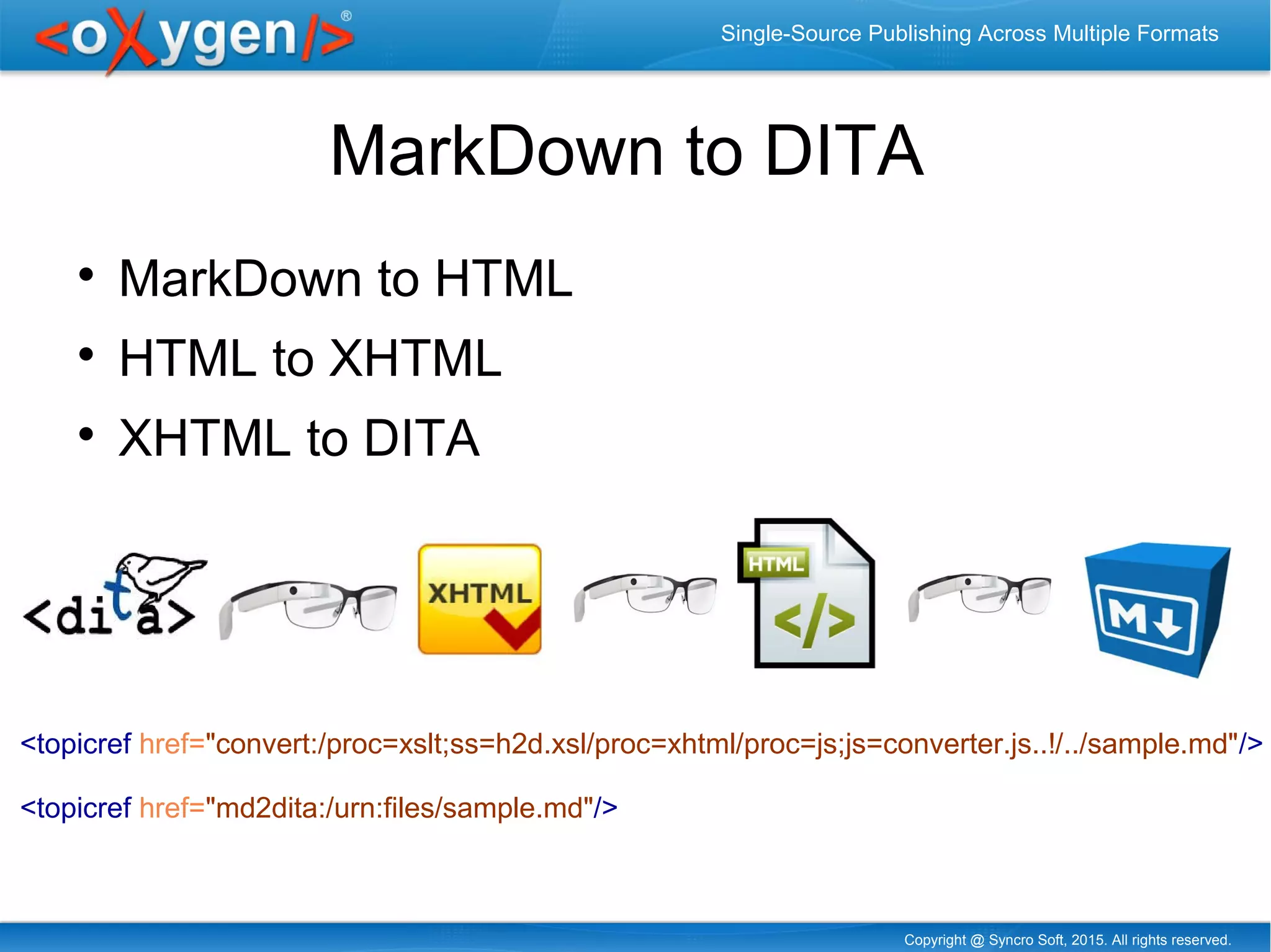 Copyright @ Syncro Soft, 2015. All rights reserved.
Single-Source Publishing Across Multiple Formats
MarkDown to DITA

MarkDown to HTML

HTML to XHTML

XHTML to DITA
<topicref href="convert:/proc=xslt;ss=h2d.xsl/proc=xhtml/proc=js;js=converter.js..!/../sample.md"/>
<topicref href="md2dita:/urn:files/sample.md"/>
 