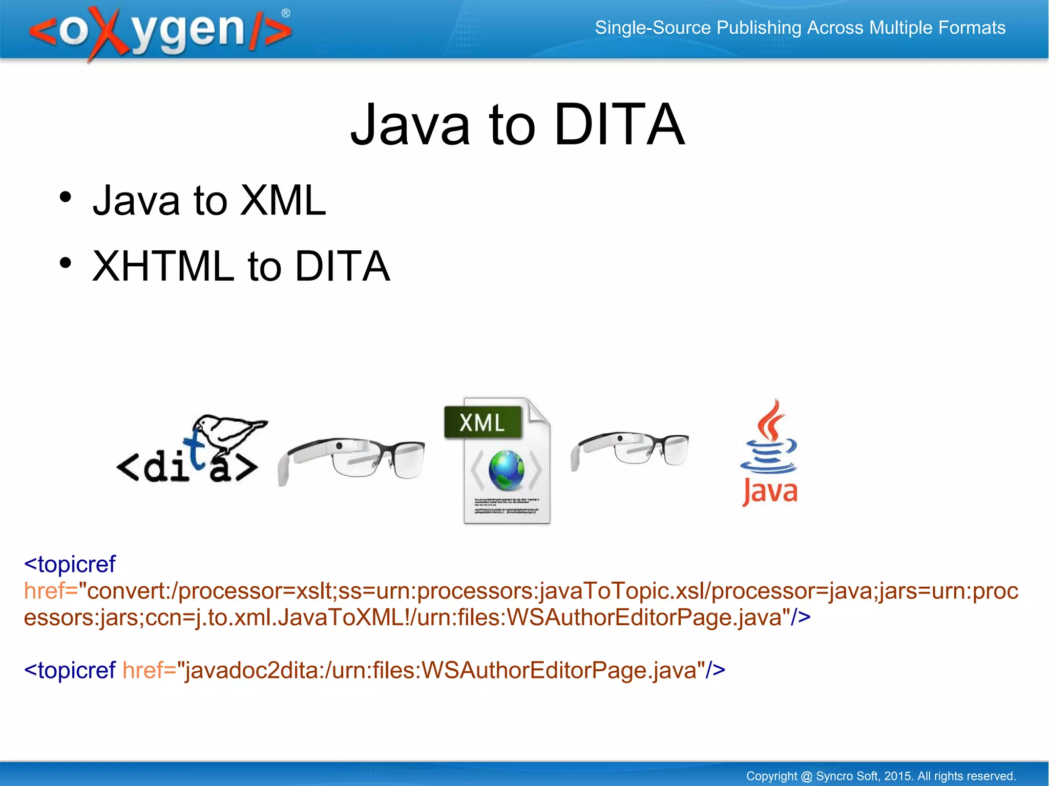 Copyright @ Syncro Soft, 2015. All rights reserved.
Single-Source Publishing Across Multiple Formats
Java to DITA

Java to XML

XHTML to DITA
<topicref
href="convert:/processor=xslt;ss=urn:processors:javaToTopic.xsl/processor=java;jars=urn:proc
essors:jars;ccn=j.to.xml.JavaToXML!/urn:files:WSAuthorEditorPage.java"/>
<topicref href="javadoc2dita:/urn:files:WSAuthorEditorPage.java"/>
 