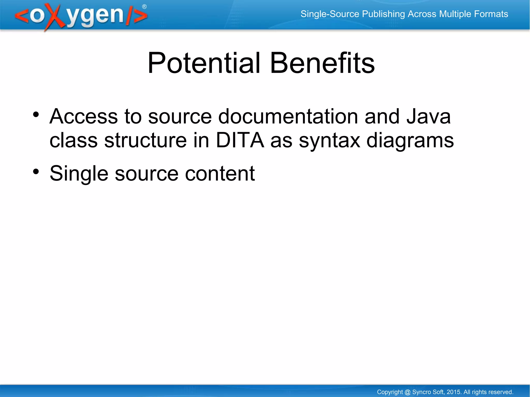 Copyright @ Syncro Soft, 2015. All rights reserved.
Single-Source Publishing Across Multiple Formats
Potential Benefits

Access to source documentation and Java
class structure in DITA as syntax diagrams

Single source content
 