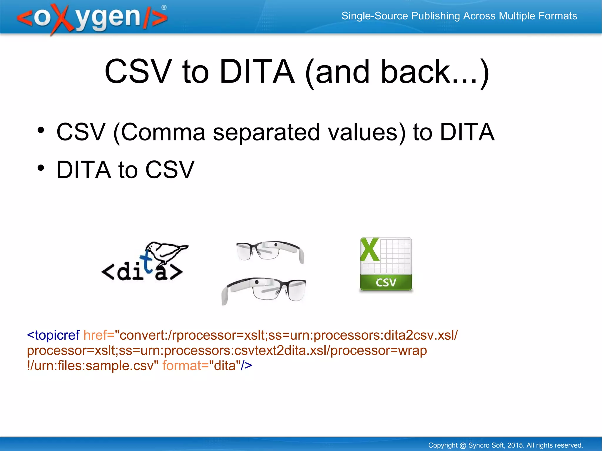 Copyright @ Syncro Soft, 2015. All rights reserved.
Single-Source Publishing Across Multiple Formats
CSV to DITA (and back...)

CSV (Comma separated values) to DITA

DITA to CSV
<topicref href="convert:/rprocessor=xslt;ss=urn:processors:dita2csv.xsl/
processor=xslt;ss=urn:processors:csvtext2dita.xsl/processor=wrap
!/urn:files:sample.csv" format="dita"/>
 