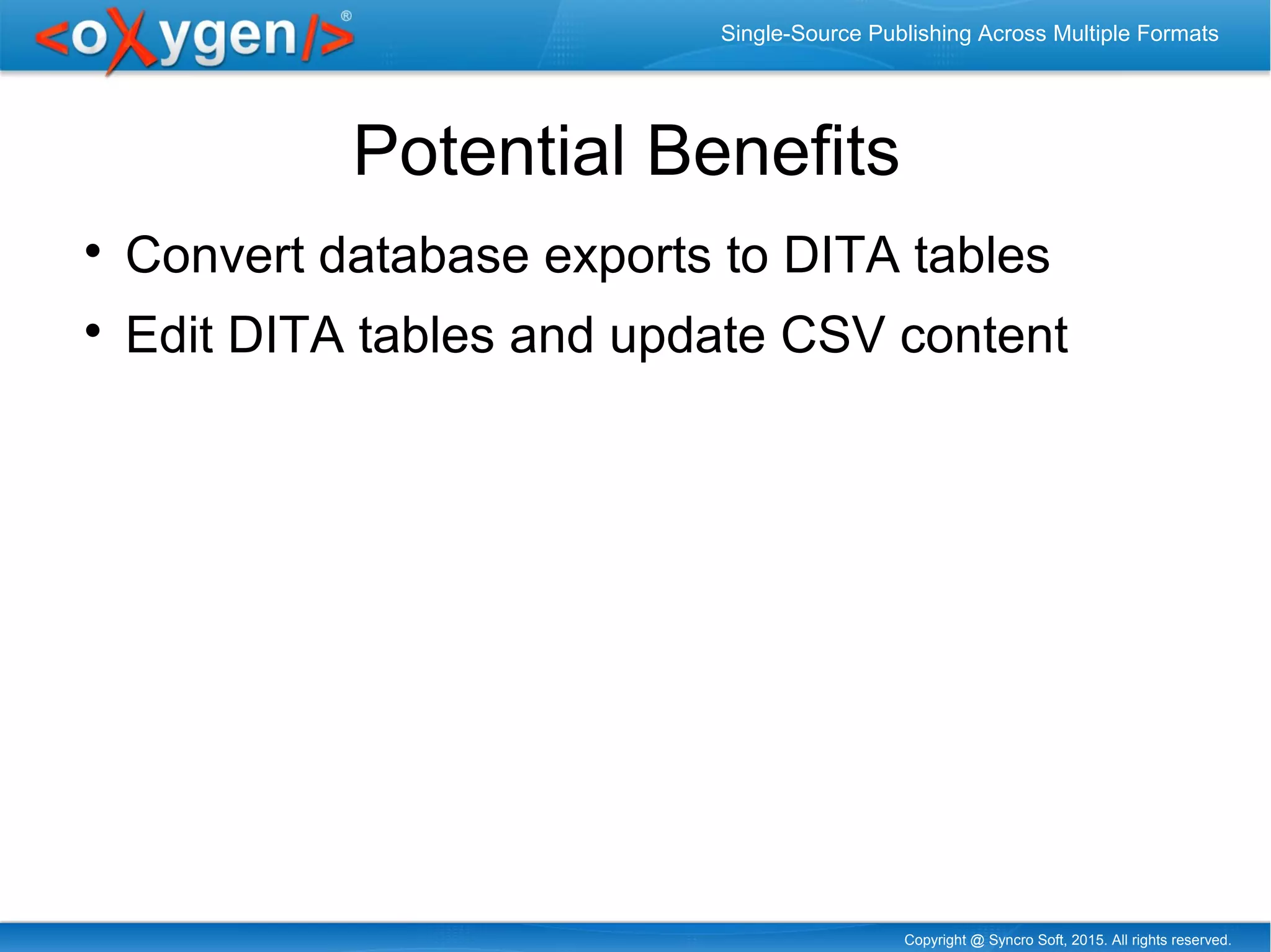 Copyright @ Syncro Soft, 2015. All rights reserved.
Single-Source Publishing Across Multiple Formats
Potential Benefits

Convert database exports to DITA tables

Edit DITA tables and update CSV content
 