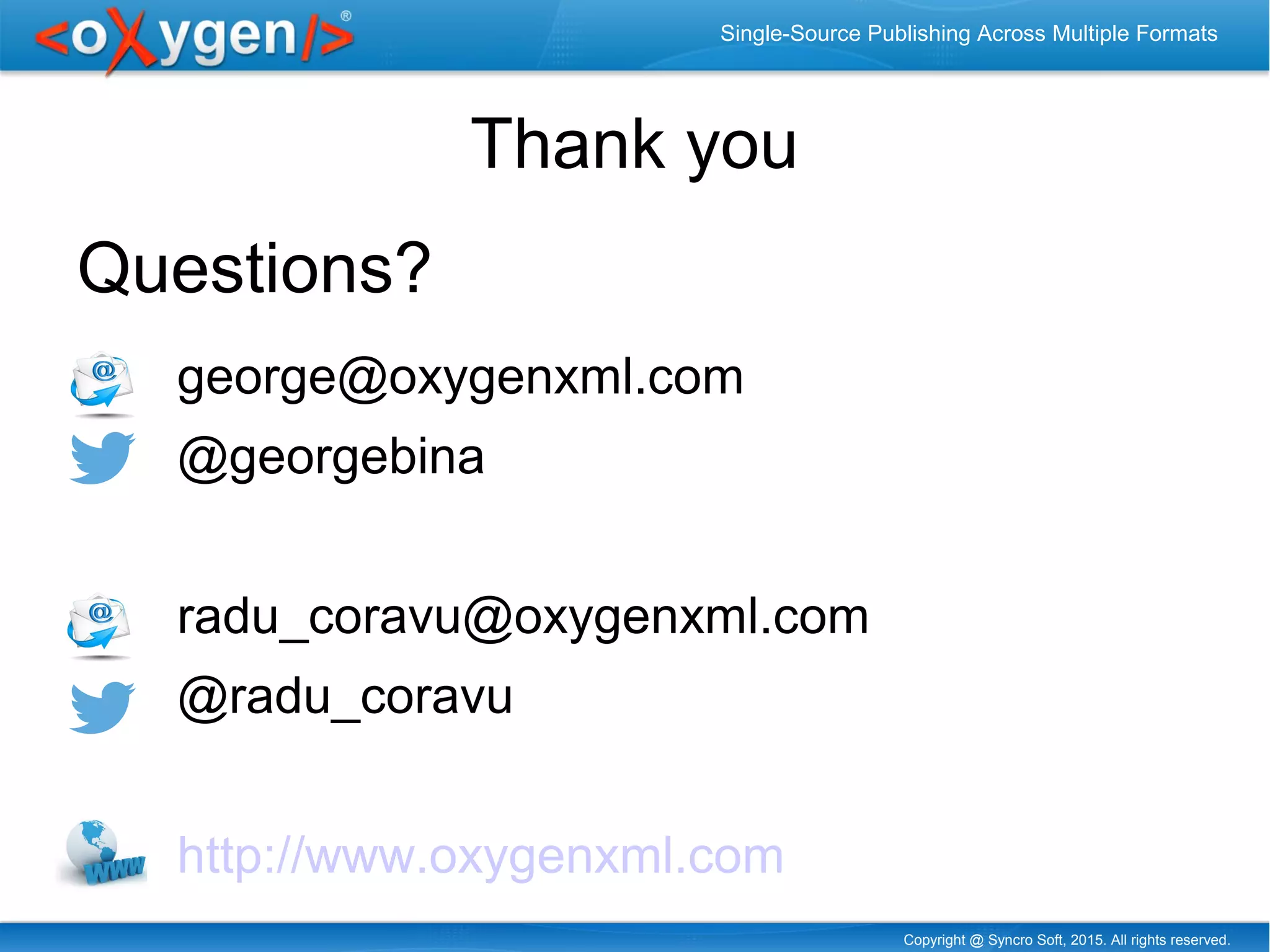 Copyright @ Syncro Soft, 2015. All rights reserved.
Single-Source Publishing Across Multiple Formats
Thank you
Questions?
george@oxygenxml.com
@georgebina
radu_coravu@oxygenxml.com
@radu_coravu
http://www.oxygenxml.com
 