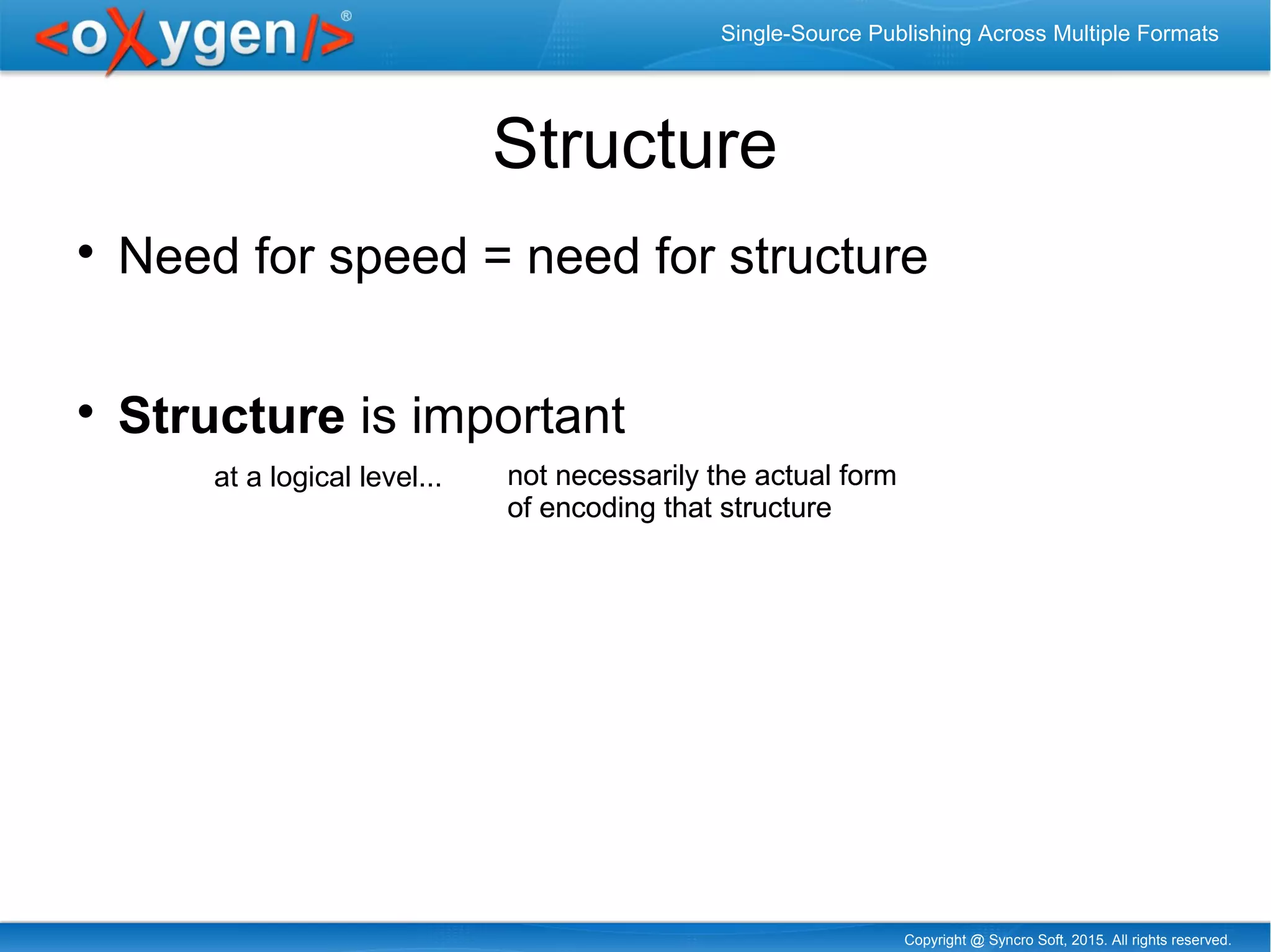 Copyright @ Syncro Soft, 2015. All rights reserved.
Single-Source Publishing Across Multiple Formats
Structure

Need for speed = need for structure

Structure is important
not necessarily the actual form
of encoding that structure
not necessarily the actual form
of encoding that structure
at a logical level...
 