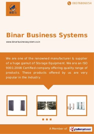 08376806054
A Member of
Binar Business Systems
www.binarbusinesssystem.co.in
We are one of the renowned manufacturer & supplier
of a huge gamut of Storage Equipment. We are an ISO
9001:2008 Certiﬁed company oﬀering quality range of
products. These products oﬀered by us are very
popular in the Industry.
 
